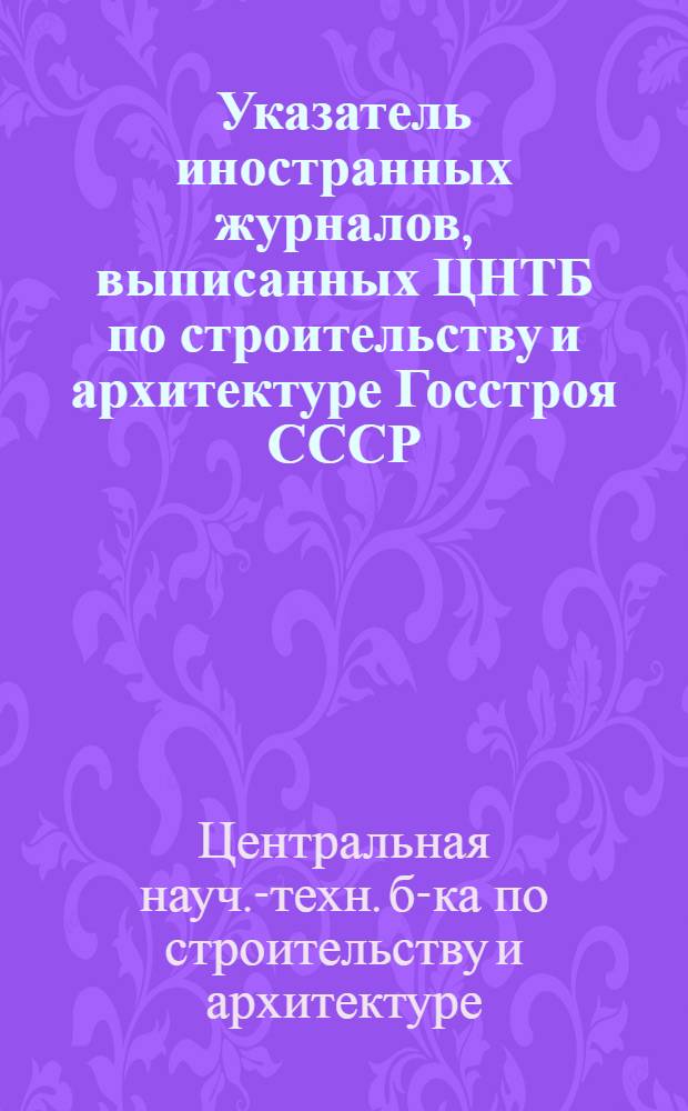 Указатель иностранных журналов, выписанных ЦНТБ по строительству и архитектуре Госстроя СССР