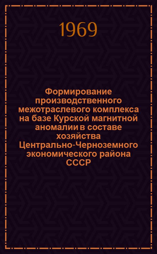 Формирование производственного межотраслевого комплекса на базе Курской магнитной аномалии в составе хозяйства Центрально-Черноземного экономического района СССР : Автореф. дис. на соискание учен. степени канд. экон. наук : (593)