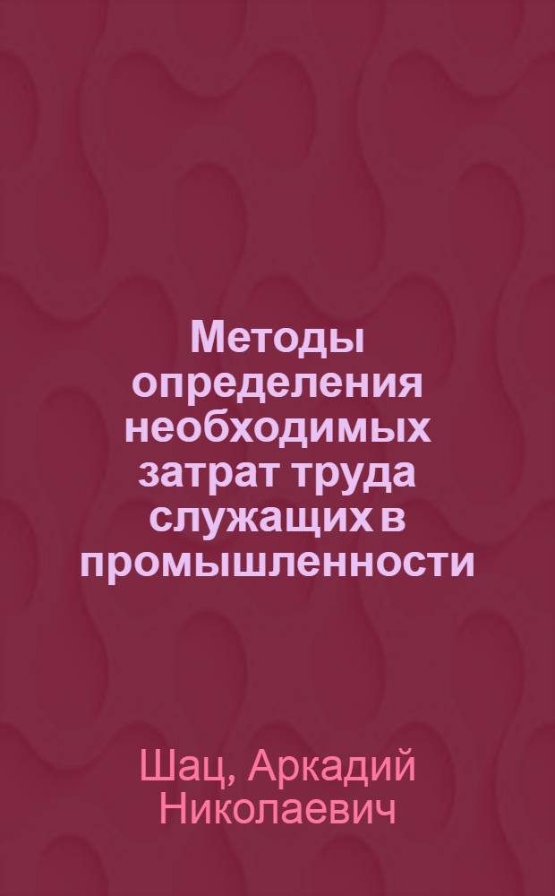 Методы определения необходимых затрат труда служащих в промышленности : Автореф. дис. на соиск. учен. степени канд. экон. наук : (08.00.07)