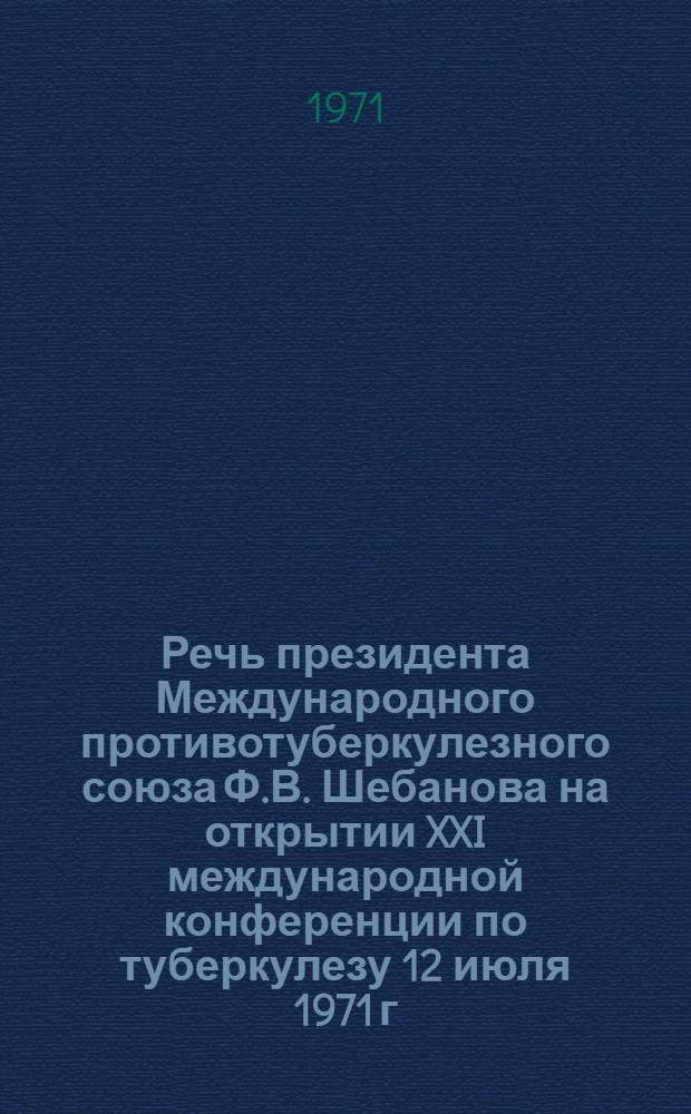 Речь президента Международного противотуберкулезного союза Ф.В. Шебанова на открытии XXI международной конференции по туберкулезу 12 июля 1971 г.