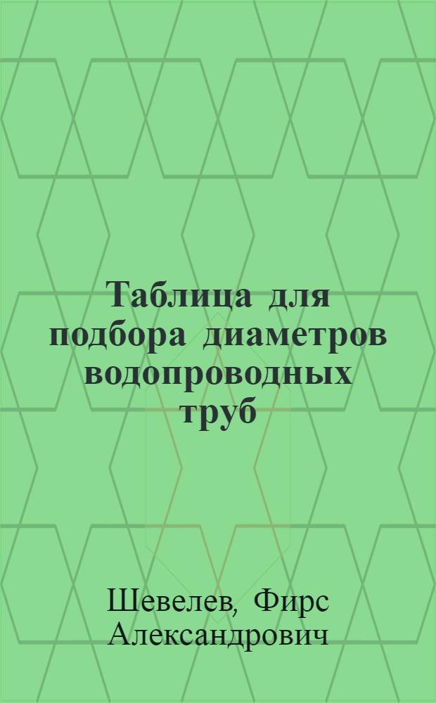 Таблица для подбора диаметров водопроводных труб : Извлечение из его кн.: Таблицы для гидравлического расчета стальных, чугунных, асбестоцементных и пластмассовых водопроводных труб. М., Стройиздат, 1970