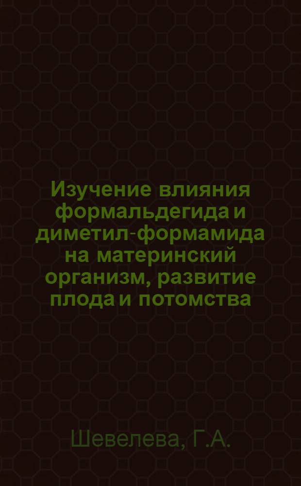 Изучение влияния формальдегида и диметил-формамида на материнский организм, развитие плода и потомства : (Эксперим. исследование) : Автореф. дис. на соискание учен. степени канд. биол. наук : (756)