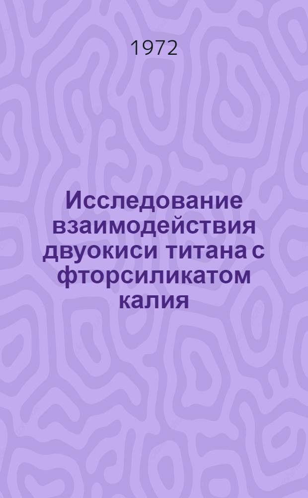 Исследование взаимодействия двуокиси титана с фторсиликатом калия : Автореф. дис. на соискание учен. степени канд. хим. наук : (341)