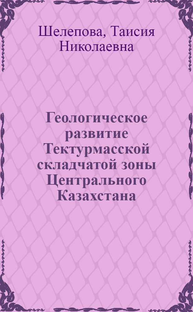 Геологическое развитие Тектурмасской складчатой зоны Центрального Казахстана : (По геол.-геофиз. данным) : Автореф. дис. на соиск. учен. степени канд. геол.-минерал. наук : (04.00.01)