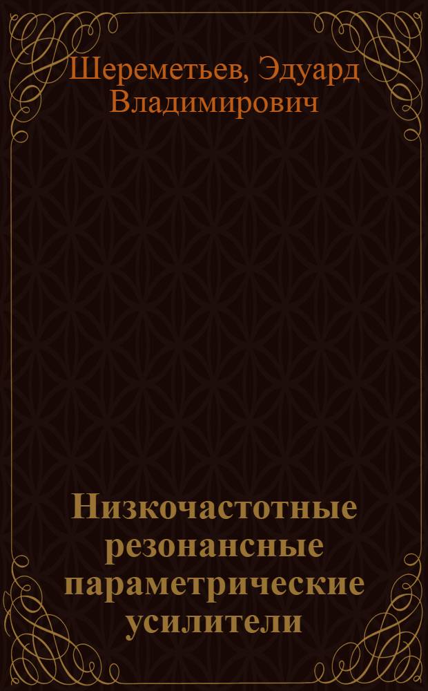 Низкочастотные резонансные параметрические усилители : (Анализ схем, пути построения и применения в измерит. устройствах) : Автореф. дис. на соискание учен. степени канд. техн. наук : (246)