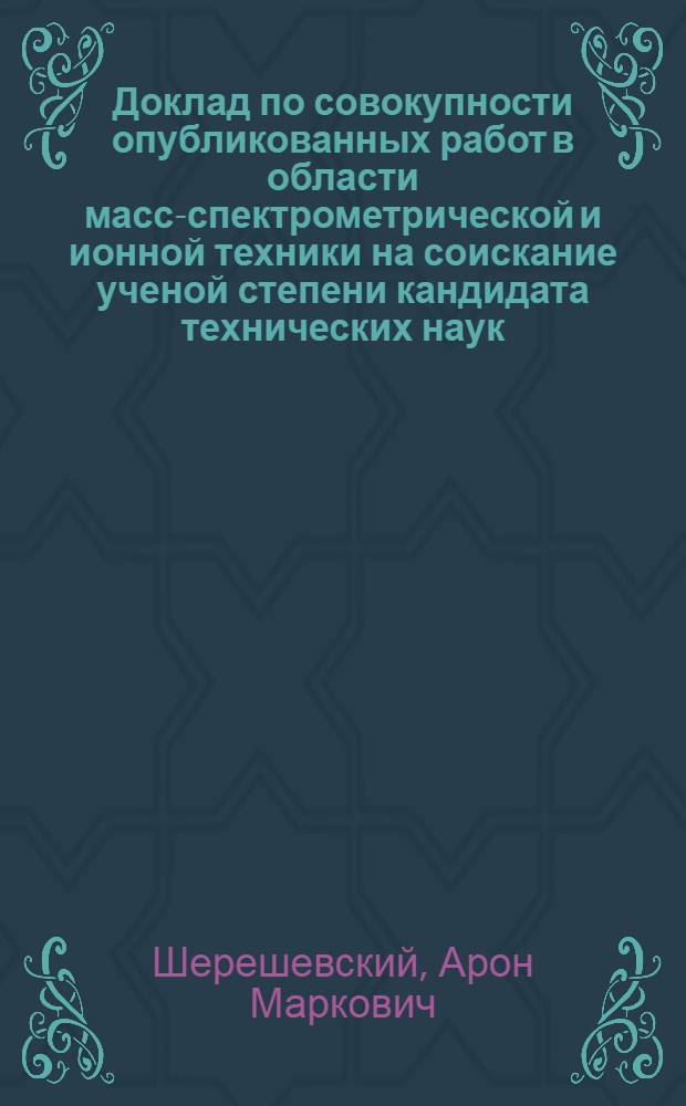 Доклад по совокупности опубликованных работ в области масс-спектрометрической и ионной техники на соискание ученой степени кандидата технических наук : (260)