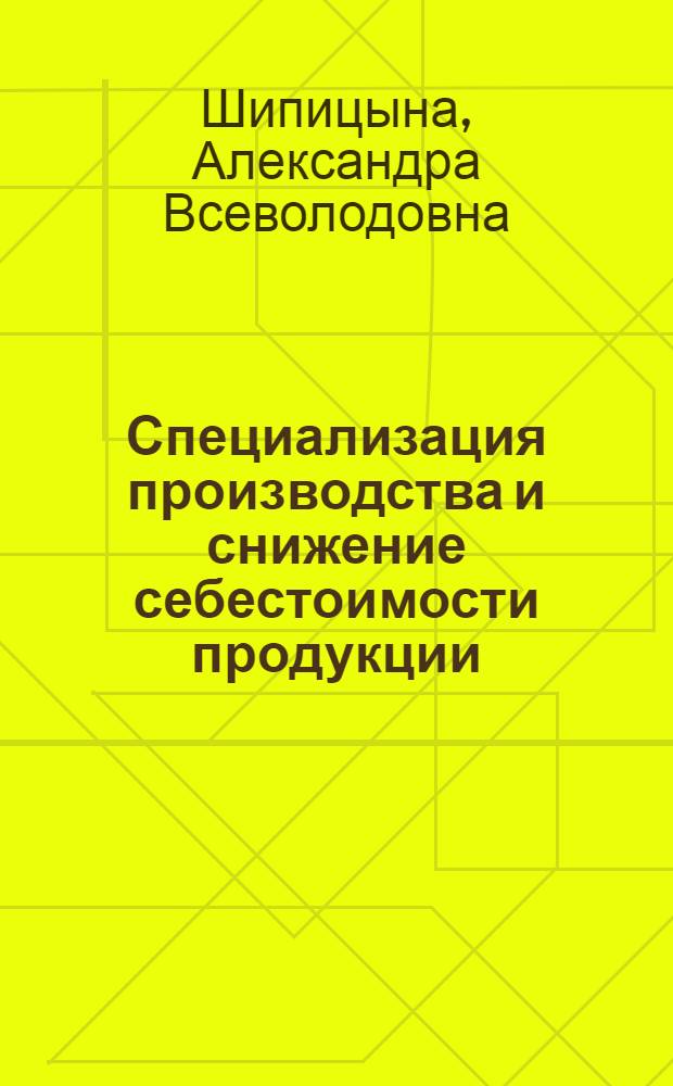 Специализация производства и снижение себестоимости продукции : (На материалах меб. пром-сти) : Автореф. дис. на соиск. учен. степени канд. экон. наук : (08.00.09)