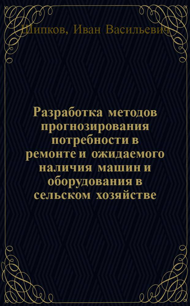 Разработка методов прогнозирования потребности в ремонте и ожидаемого наличия машин и оборудования в сельском хозяйстве : Автореф. дис. на соискание учен. степени канд. техн. наук : (412)