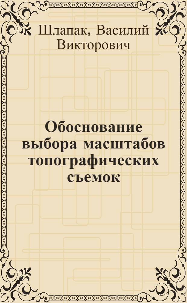 Обоснование выбора масштабов топографических съемок : Автореф. дис. на соиск. учен. степени канд. техн. наук : (05.24.01)