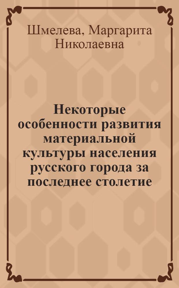 Некоторые особенности развития материальной культуры населения русского города за последнее столетие : (Из опыта изучения малых и сред. городов сред. полосы РСФСР)