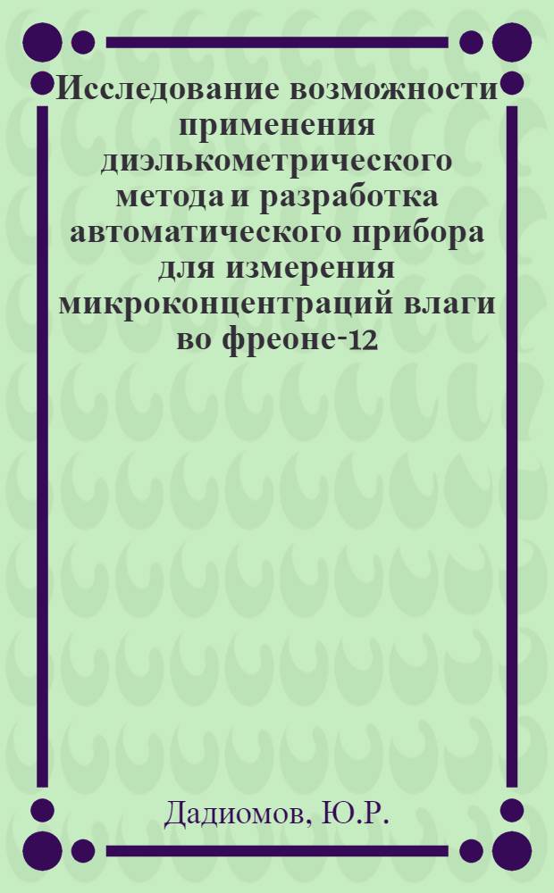 Исследование возможности применения диэлькометрического метода и разработка автоматического прибора для измерения микроконцентраций влаги во фреоне-12 : Автореф. дис. на соискание учен. степени канд. техн. наук : (05.250)