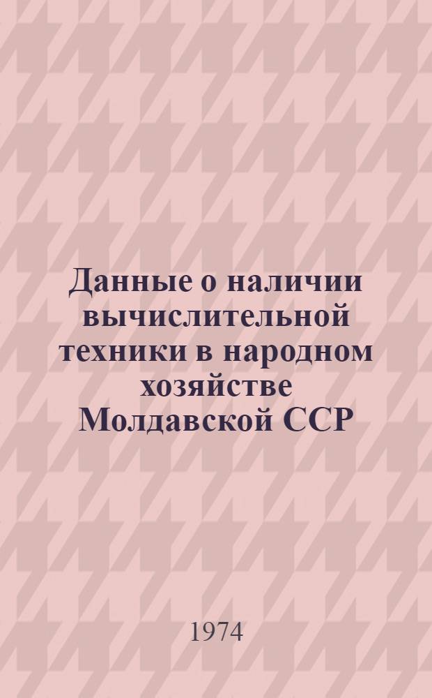 Данные о наличии вычислительной техники в народном хозяйстве Молдавской ССР : По материалам единовременного учета по состоянию на 1 дек. 1973 г. Вып. 1-. Вып. 2