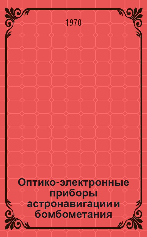 Оптико-электронные приборы астронавигации и бомбометания : Учеб. пособие для приборостроит. специальностей : Ч. 1-