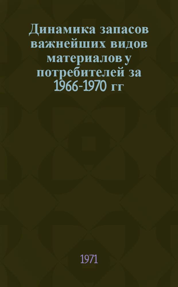 Динамика запасов важнейших видов материалов у потребителей за 1966-1970 гг : (В разрезе министерств и ведомств) Ч. 1-. Ч. 1