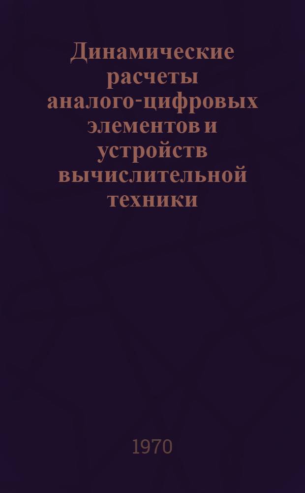Динамические расчеты аналого-цифровых элементов и устройств вычислительной техники : (Тезисы докладов)