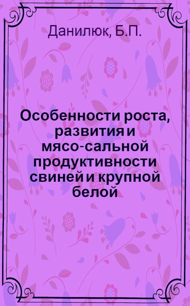 Особенности роста, развития и мясо-сальной продуктивности свиней и крупной белой, миргородской пород и ландрас в условиях Лесостепи УССР : Автореф. дис. на соискание учен. степени канд. с.-х. наук : (06.550)