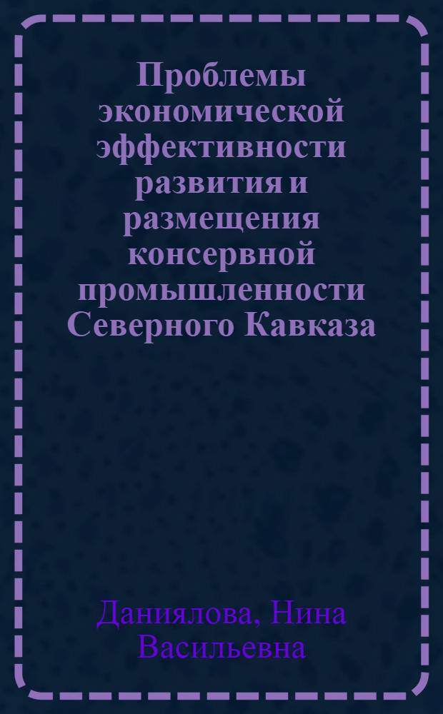 Проблемы экономической эффективности развития и размещения консервной промышленности Северного Кавказа : Автореф. дис. на соискание учен. степени д-ра экон. наук : (593)