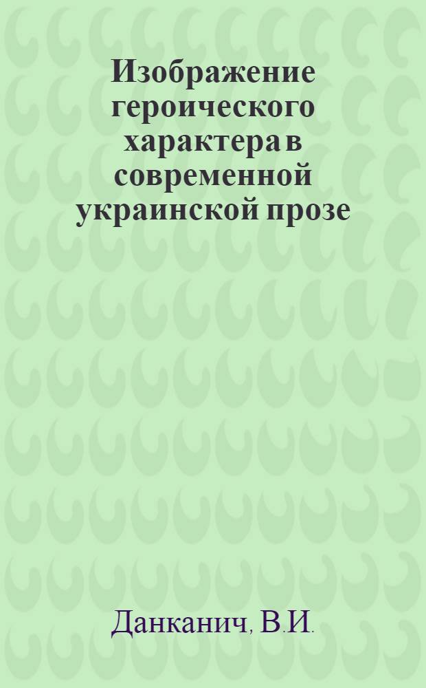 Изображение героического характера в современной украинской прозе : Автореф. дис. на соиск. учен. степени канд. филол. наук : (642)