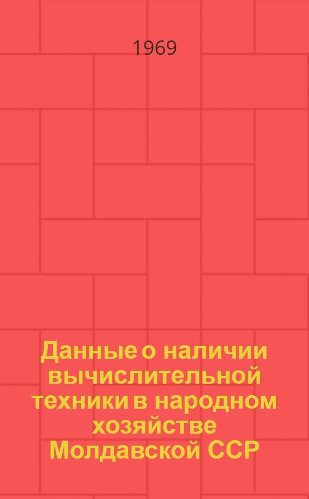 Данные о наличии вычислительной техники в народном хозяйстве Молдавской ССР : По материалам единовременного учета по состоянию на 1 сент. 1969 г