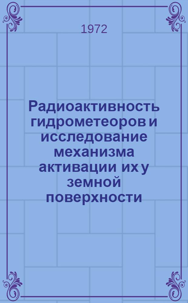 Радиоактивность гидрометеоров и исследование механизма активации их у земной поверхности : Автореф. дис. на соискание учен. степени канд. физ.-мат. наук : (051)