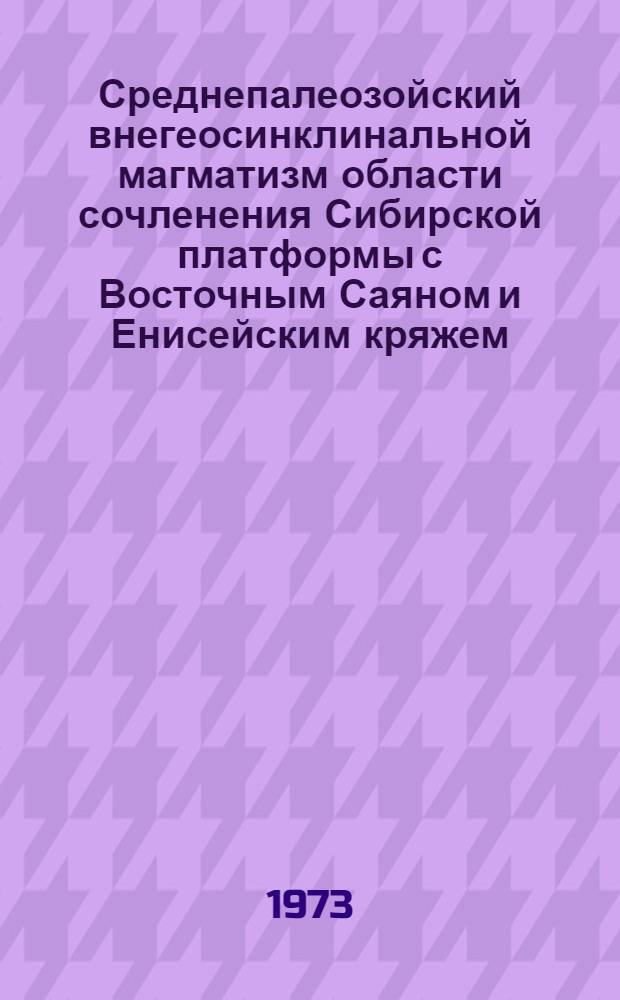 Среднепалеозойский внегеосинклинальной магматизм области сочленения Сибирской платформы с Восточным Саяном и Енисейским кряжем : Автореф. дис. на соиск. учен. степени канд. геол.-минерал. наук : (04.00.08)