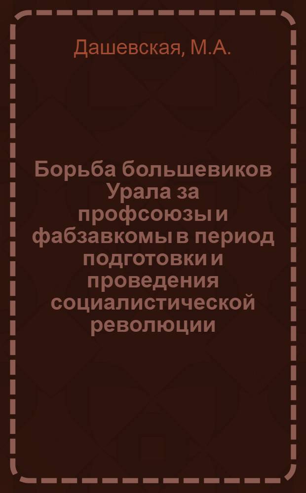 Борьба большевиков Урала за профсоюзы и фабзавкомы в период подготовки и проведения социалистической революции. (март 1917 - июнь 1918 гг.) : Автореф. дис. на соискание учен. степени канд. ист. наук : (570)
