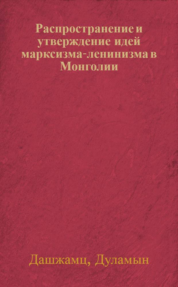 Распространение и утверждение идей марксизма-ленинизма в Монголии : Автореф. дис. на соискание учен. степени канд. филос. наук : (621)