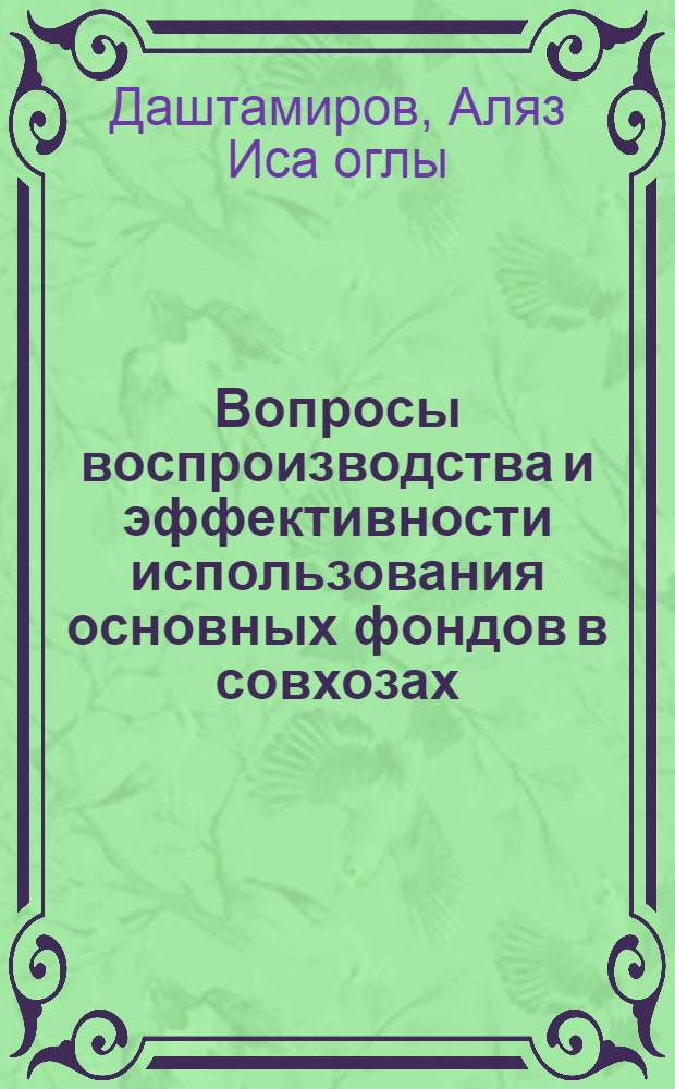 Вопросы воспроизводства и эффективности использования основных фондов в совхозах : (На примере совхозов Кубин. и Хачмас. р-нов АзССР) : Автореф. дис. на соиск. учен. степени канд. экон. наук : (08.00.05)