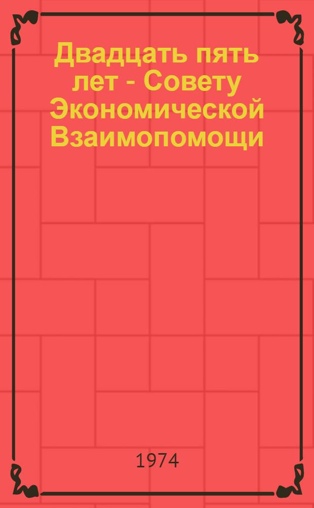 Двадцать пять лет - Совету Экономической Взаимопомощи : Пропагандно-рекламное изд. СИВ 1949-1974