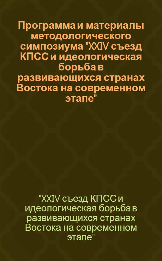 Программа и материалы методологического симпозиума "XXIV съезд КПСС и идеологическая борьба в развивающихся странах Востока на современном этапе" : Состоится 25-26 апр. 1972 г