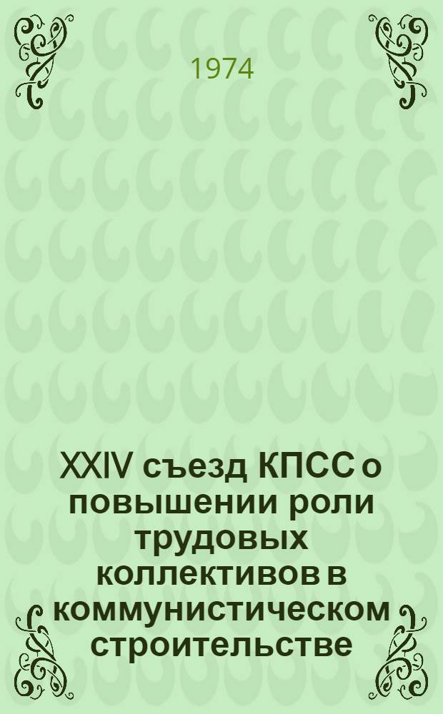 XXIV съезд КПСС о повышении роли трудовых коллективов в коммунистическом строительстве : (Метод. рекомендации в помощь пропагандистам и слушателям школ ком. труда)