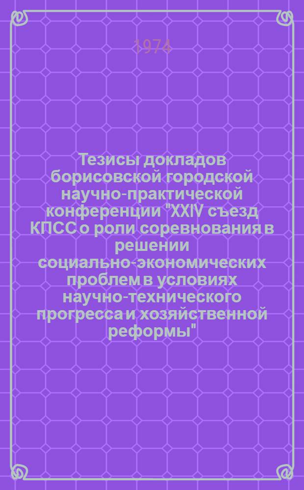 Тезисы докладов борисовской городской научно-практической конференции "XXIV съезд КПСС о роли соревнования в решении социально-экономических проблем в условиях научно-технического прогресса и хозяйственной реформы". (4 апреля 1974 г.)