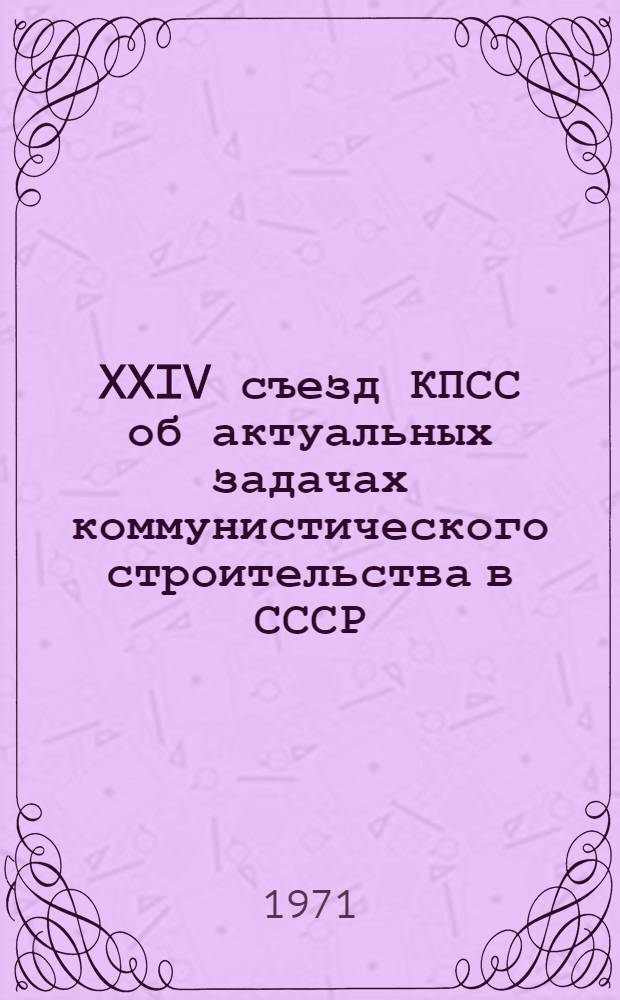 XXIV съезд КПСС об актуальных задачах коммунистического строительства в СССР : Метод. материал в помощь лектору и докладчику