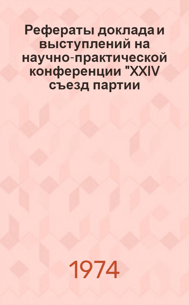 Рефераты доклада и выступлений на научно-практической конференции "XXIV съезд партии, декабрьский (1973 г.) Пленум ЦК КПСС об утверждении партийного стиля работы во всех звеньях народного хозяйства, о совершенствовании партийного руководства хозяйственным и культурным строительством". Июнь 1974 г., г. Москва