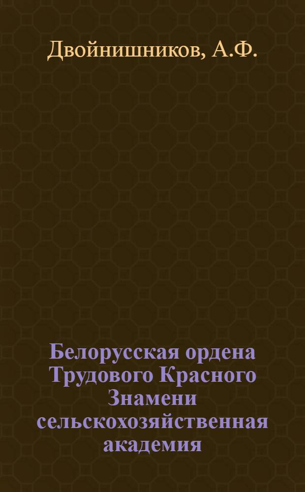 Белорусская ордена Трудового Красного Знамени сельскохозяйственная академия : Очерк