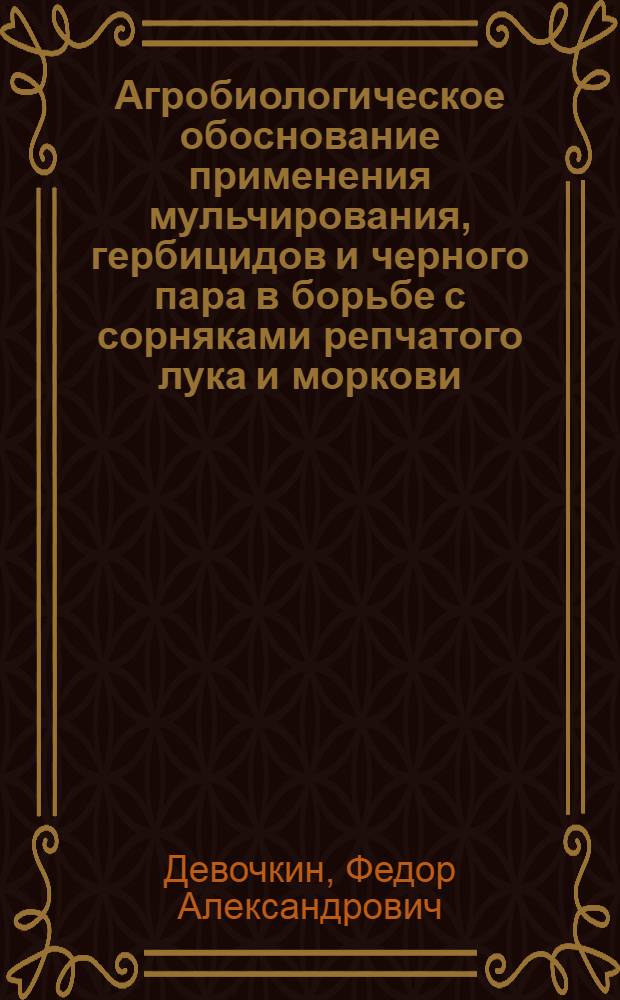Агробиологическое обоснование применения мульчирования, гербицидов и черного пара в борьбе с сорняками репчатого лука и моркови : Автореф. дис. на соиск. учен. степени д-ра с.-х. наук : (06.01.06)
