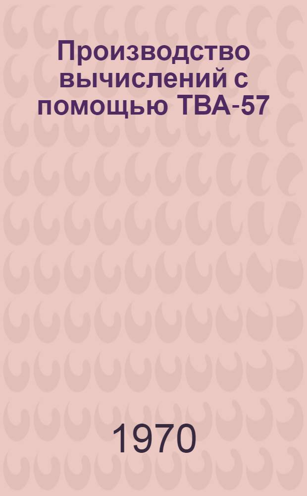 Производство вычислений с помощью ТВА-57 : Учебно-метод. пособие