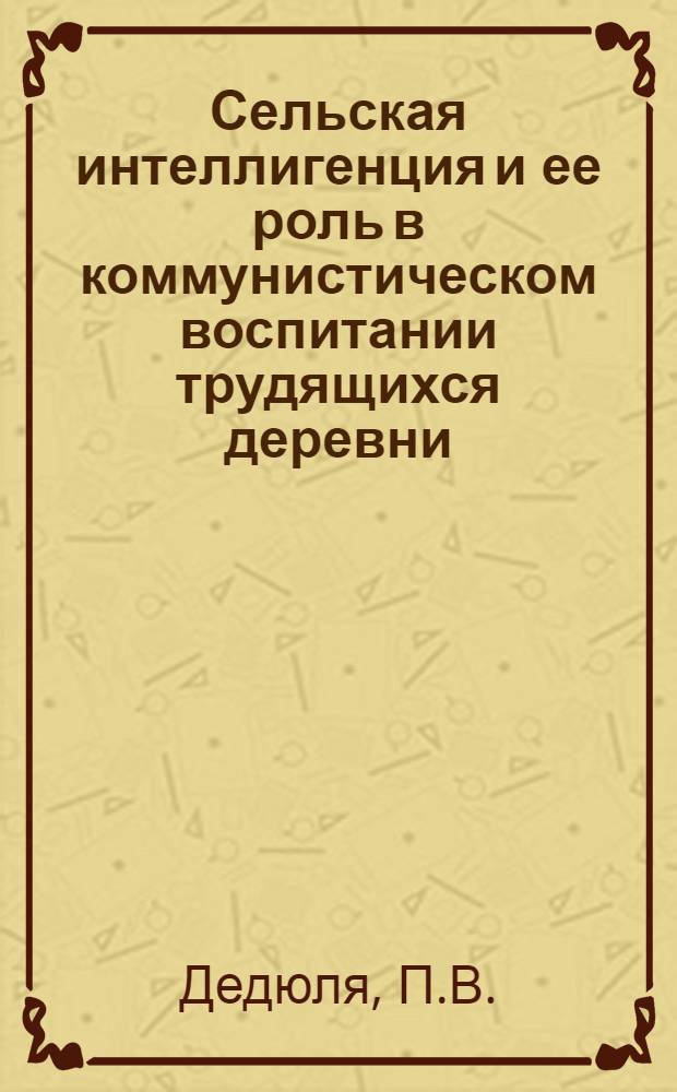 Сельская интеллигенция и ее роль в коммунистическом воспитании трудящихся деревни : (На материалах БССР) : Автореф. дис. на соискание учен. степени канд. филос. наук : (621)