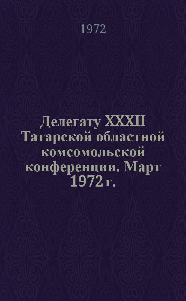 Делегату XXXII Татарской областной комсомольской конференции. [Март 1972 г. : Справочник