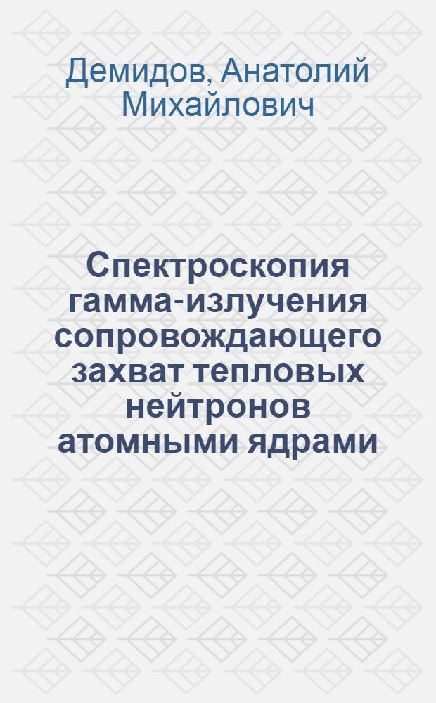 Спектроскопия гамма-излучения сопровождающего захват тепловых нейтронов атомными ядрами : Автореф. дис. на соискание учен. степени д-ра физ.-мат. наук : (055)