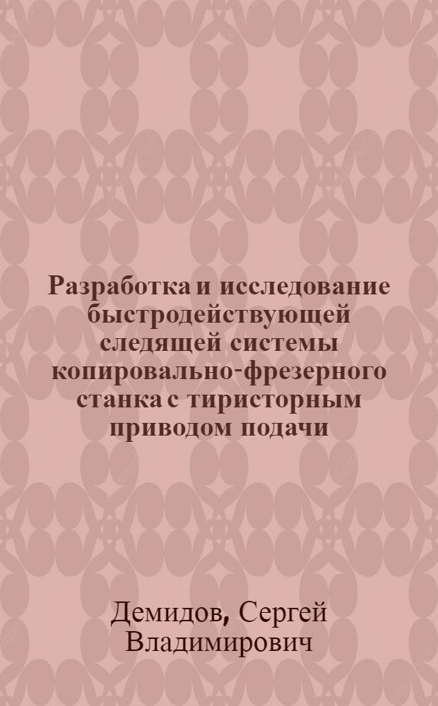 Разработка и исследование быстродействующей следящей системы копировально-фрезерного станка с тиристорным приводом подачи : Автореф. дис. на соискание учен. степени канд. техн. наук