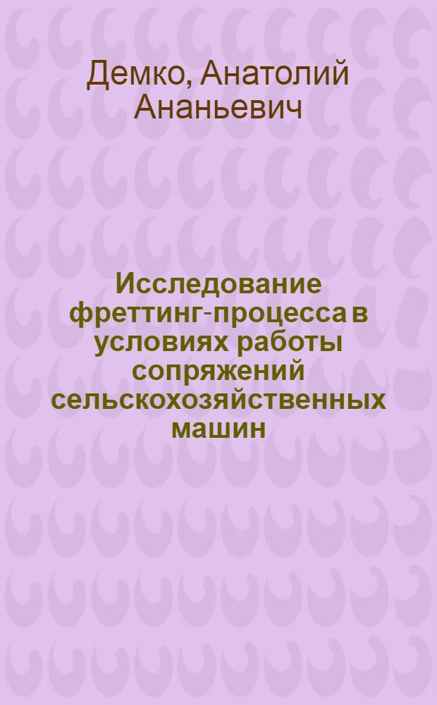 Исследование фреттинг-процесса в условиях работы сопряжений сельскохозяйственных машин : Автореф. дис. на соиск. учен. степени канд. техн. наук : (05.162)