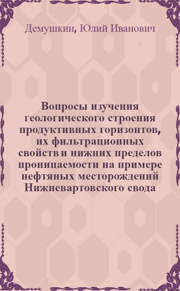 Вопросы изучения геологического строения продуктивных горизонтов, их фильтрационных свойств и нижних пределов проницаемости на примере нефтяных месторождений Нижневартовского свода : Автореф. дис. на соиск. учен. степени канд. геол.-минерал .наук