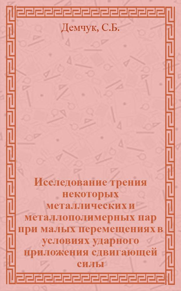 Исследование трения некоторых металлических и металлополимерных пар при малых перемещениях в условиях ударного приложения сдвигающей силы : Автореф. дис. на соискание учен. степени канд. техн. наук : (162)