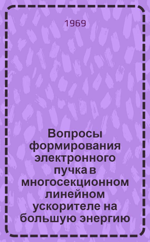 Вопросы формирования электронного пучка в многосекционном линейном ускорителе на большую энергию : Автореферат дис. на соискание учен. степени канд. физ.-мат. наук : (055)