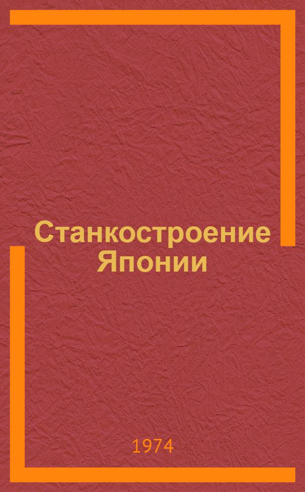Станкостроение Японии : Экон.-стат. обзор станкоинструм. пром-сти за 1960-1971 г.г.
