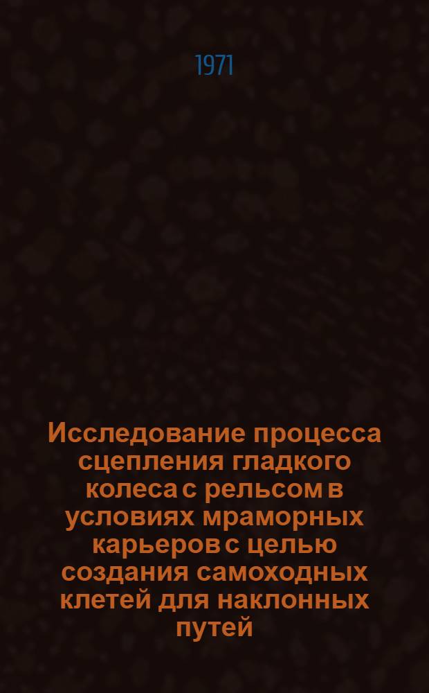 Исследование процесса сцепления гладкого колеса с рельсом в условиях мраморных карьеров с целью создания самоходных клетей для наклонных путей : Автореф. дис. на соискание учен. степени канд. техн. наук : (174)