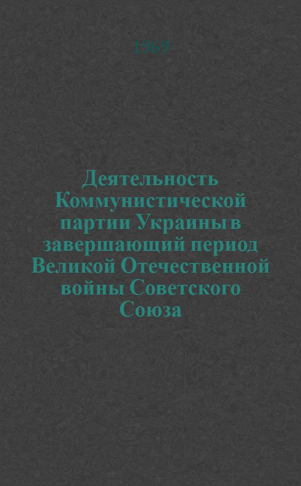 Деятельность Коммунистической партии Украины в завершающий период Великой Отечественной войны Советского Союза (1944-1945 гг.) : Автореф. дис. на соискание учен. степени д-ра ист. наук : (570)