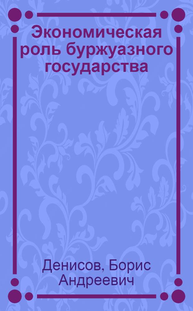 Экономическая роль буржуазного государства : Автореф. дис. на соиск. учен. степени д-ра экон. наук : (08.00.01)