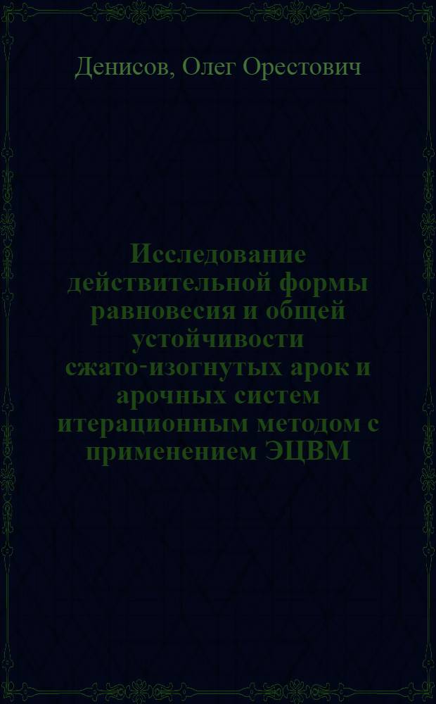 Исследование действительной формы равновесия и общей устойчивости сжато-изогнутых арок и арочных систем итерационным методом с применением ЭЦВМ : Автореф. дис. на соискание учен. степени канд. техн. наук : (022)